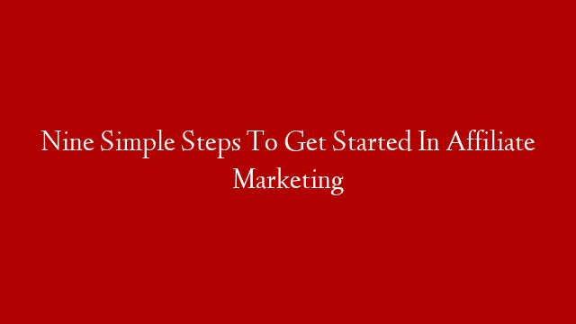 Nine Simple Steps To Get Started In Affiliate Marketing