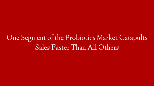 One Segment of the Probiotics Market Catapults Sales Faster Than All Others
