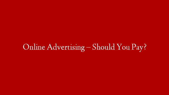 Online Advertising – Should You Pay?