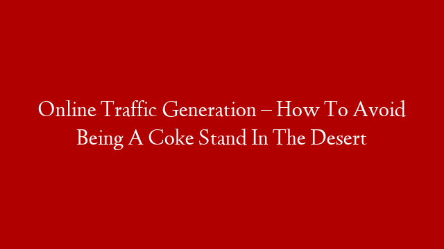 Online Traffic Generation – How To Avoid Being A Coke Stand In The Desert