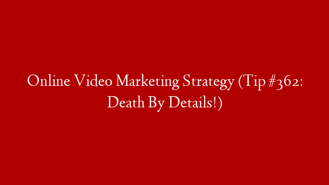 Online Video Marketing Strategy (Tip #362: Death By Details!)