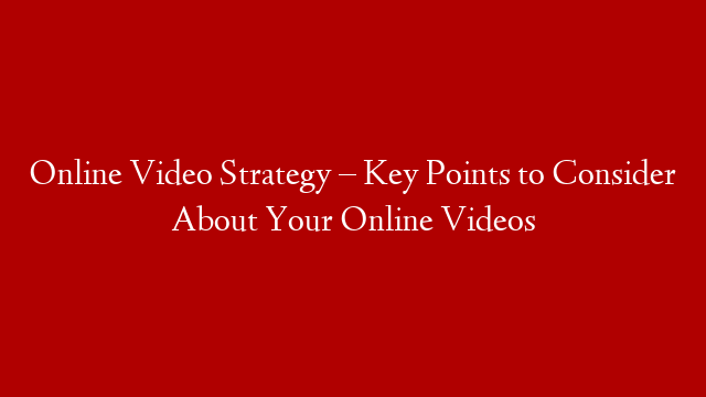 Online Video Strategy – Key Points to Consider About Your Online Videos