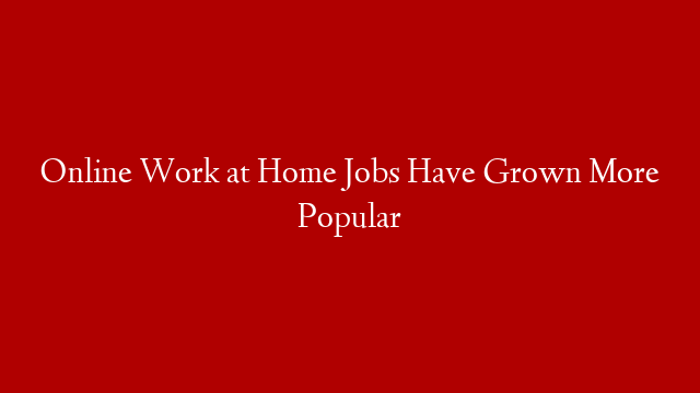 Online Work at Home Jobs Have Grown More Popular