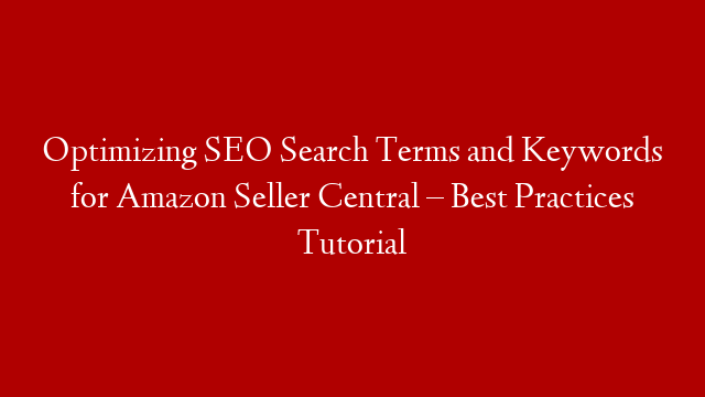 Optimizing SEO Search Terms and Keywords for Amazon Seller Central – Best Practices Tutorial