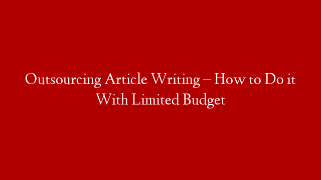 Outsourcing Article Writing – How to Do it With Limited Budget