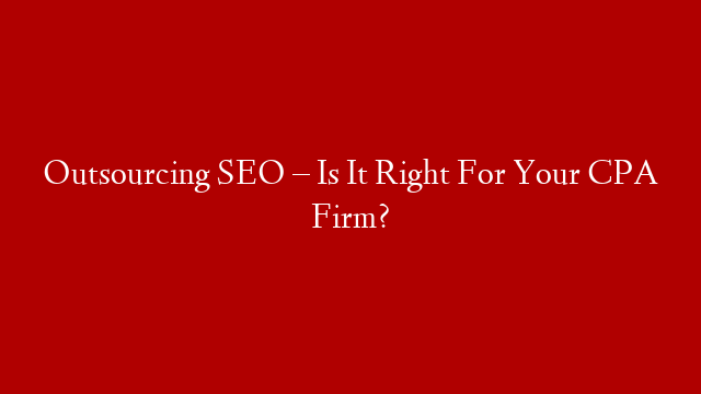 Outsourcing SEO – Is It Right For Your CPA Firm?