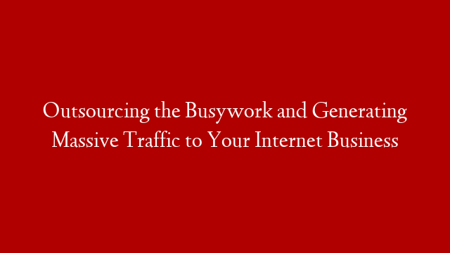 Outsourcing the Busywork and Generating Massive Traffic to Your Internet Business