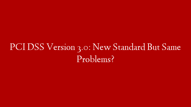 PCI DSS Version 3.0: New Standard But Same Problems?