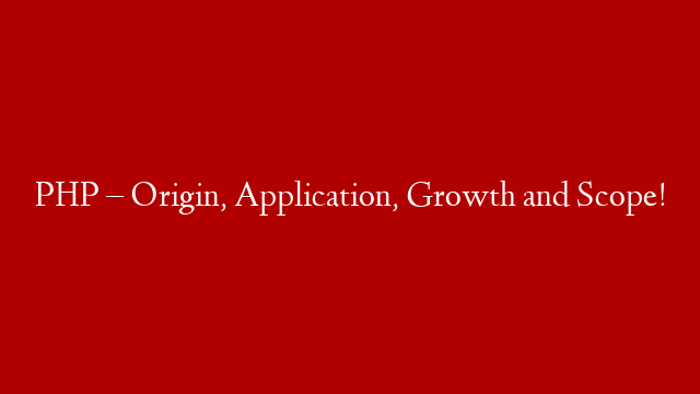 PHP – Origin, Application, Growth and Scope!
