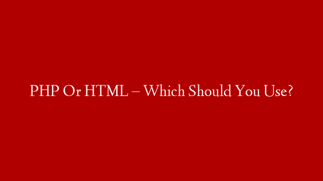 PHP Or HTML – Which Should You Use?
