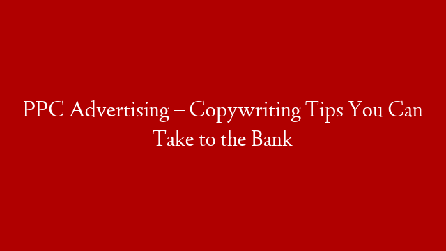 PPC Advertising – Copywriting Tips You Can Take to the Bank