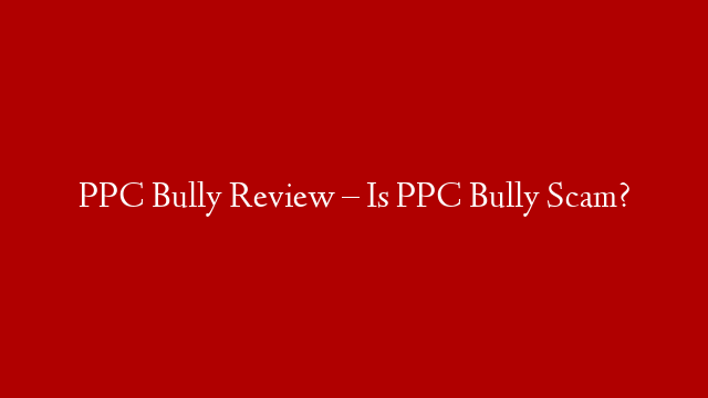 PPC Bully Review – Is PPC Bully Scam?
