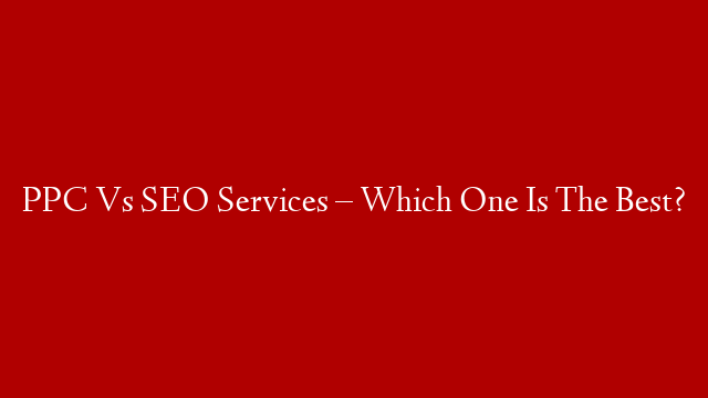 PPC Vs SEO Services – Which One Is The Best?