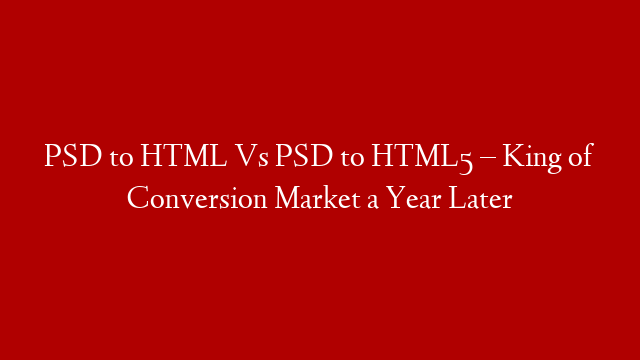PSD to HTML Vs PSD to HTML5 – King of Conversion Market a Year Later