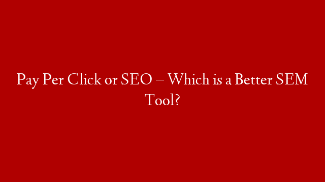 Pay Per Click or SEO – Which is a Better SEM Tool?