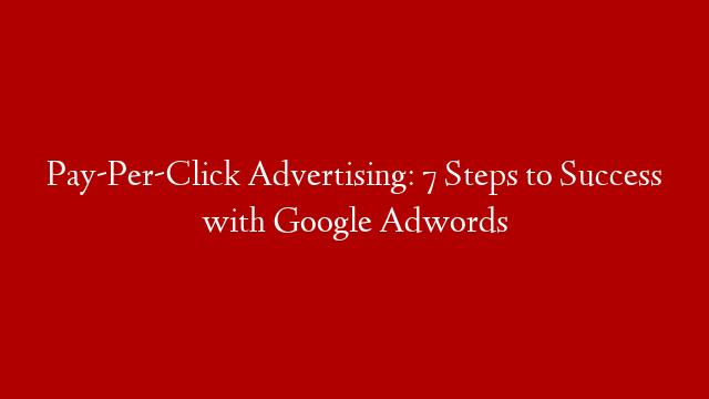 Pay-Per-Click Advertising: 7 Steps to Success with Google Adwords