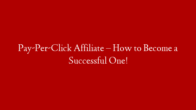 Pay-Per-Click Affiliate – How to Become a Successful One!