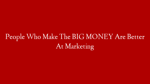 People Who Make The BIG MONEY Are Better At Marketing
