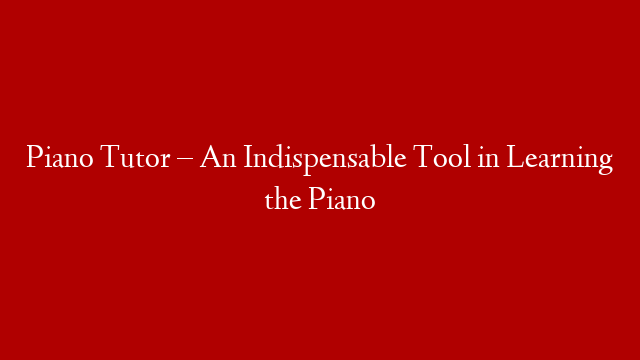 Piano Tutor – An Indispensable Tool in Learning the Piano