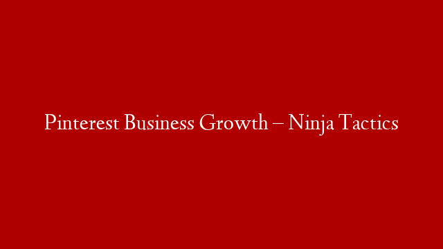 Pinterest Business Growth – Ninja Tactics