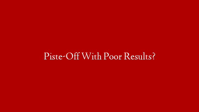 Piste-Off With Poor Results?