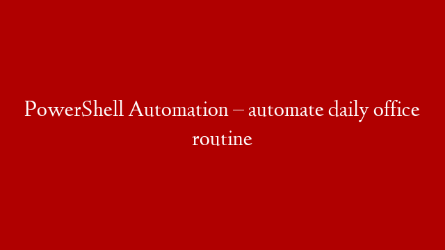 PowerShell Automation – automate daily office routine