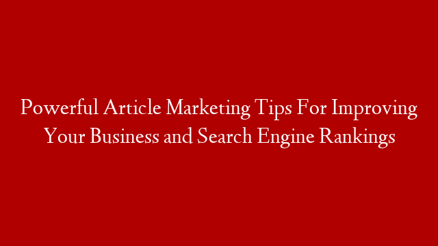 Powerful Article Marketing Tips For Improving Your Business and Search Engine Rankings