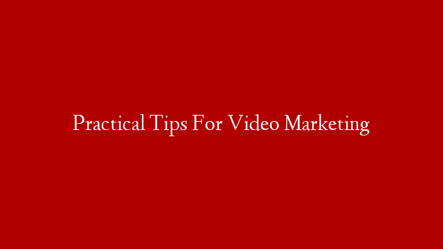 Practical Tips For Video Marketing