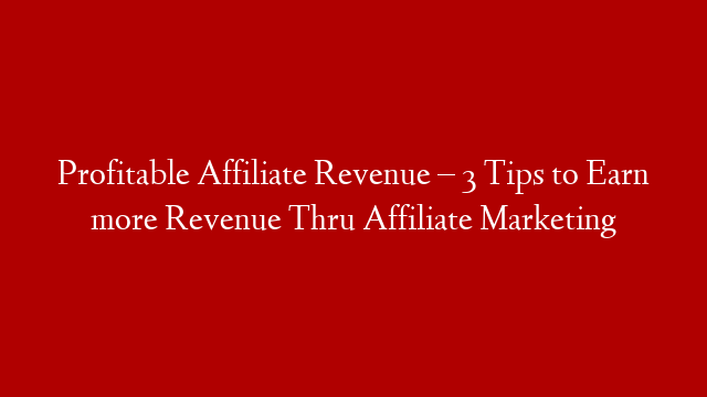 Profitable Affiliate Revenue – 3 Tips to Earn more Revenue Thru Affiliate Marketing