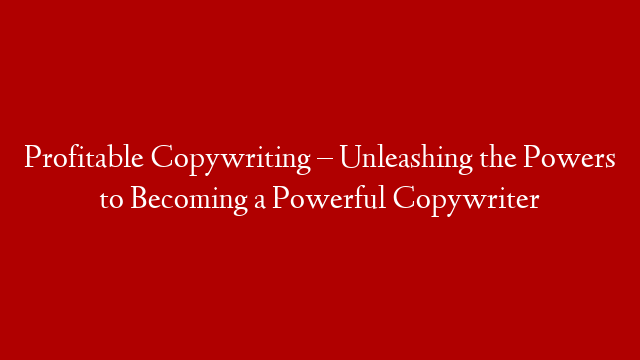 Profitable Copywriting – Unleashing the Powers to Becoming a Powerful Copywriter