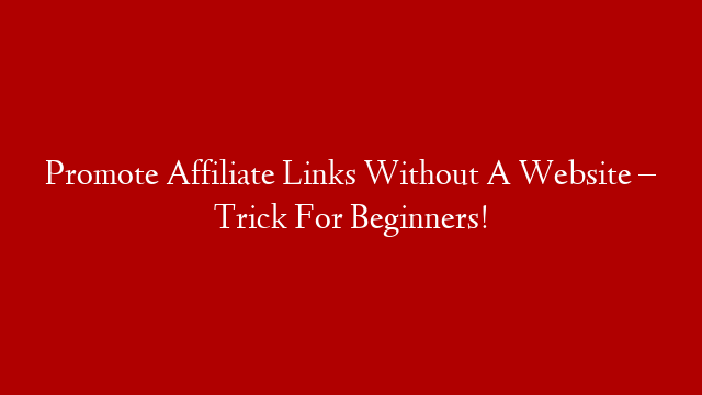 Promote Affiliate Links Without A Website – Trick For Beginners!