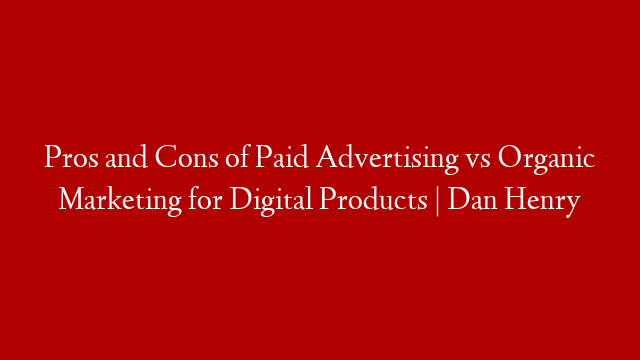 Pros and Cons of Paid Advertising vs Organic Marketing for Digital Products | Dan Henry