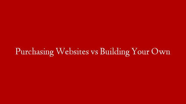 Purchasing Websites vs Building Your Own