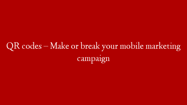 QR codes – Make or break your mobile marketing campaign