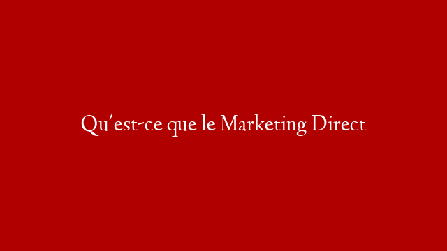 Qu'est-ce  que le Marketing Direct