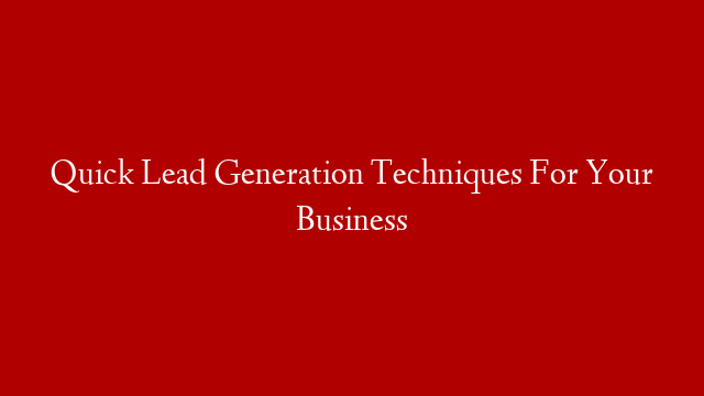 Quick Lead Generation Techniques For Your Business