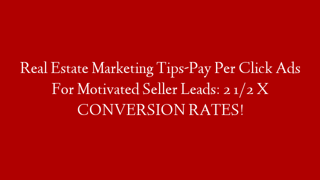 Real Estate Marketing Tips-Pay Per Click Ads For Motivated Seller Leads: 2 1/2 X CONVERSION RATES!