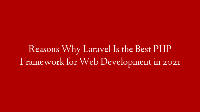 Reasons Why Laravel Is the Best PHP Framework for Web Development in 2021