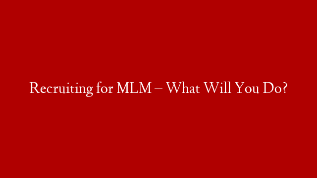 Recruiting for MLM – What Will You Do?