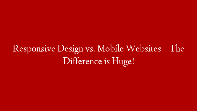 Responsive Design vs. Mobile Websites – The Difference is Huge!