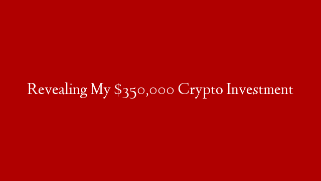 Revealing My $350,000 Crypto Investment