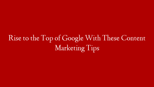 Rise to the Top of Google With These Content Marketing Tips post thumbnail image