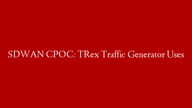 SDWAN CPOC: TRex Traffic Generator Uses