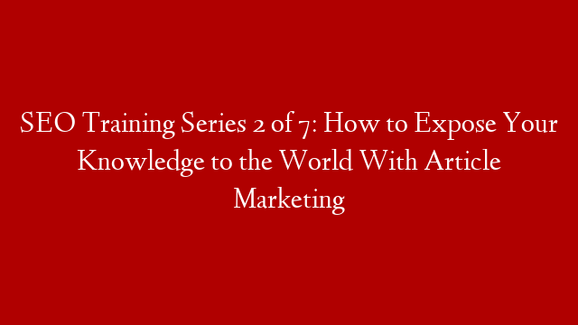 SEO Training Series 2 of 7: How to Expose Your Knowledge to the World With Article Marketing
