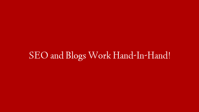 SEO and Blogs Work Hand-In-Hand!