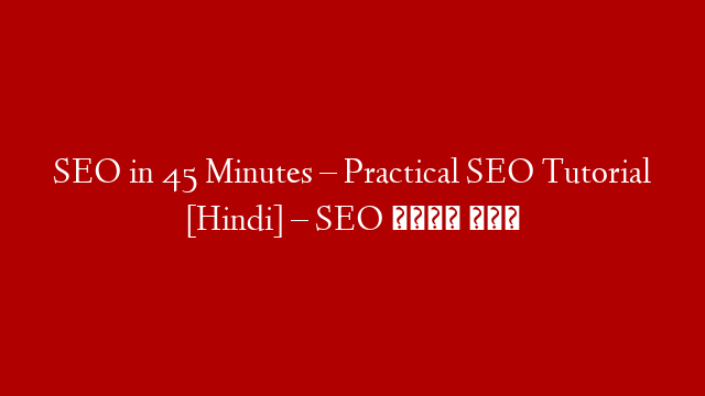 SEO in 45 Minutes – Practical SEO Tutorial [Hindi] –  SEO कैसे करे