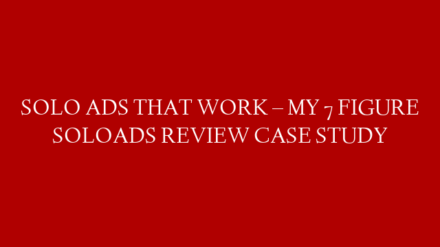 SOLO ADS THAT WORK – MY 7 FIGURE SOLOADS REVIEW CASE STUDY