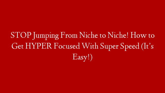 STOP Jumping From Niche to Niche! How to Get HYPER Focused With Super Speed (It’s Easy!)