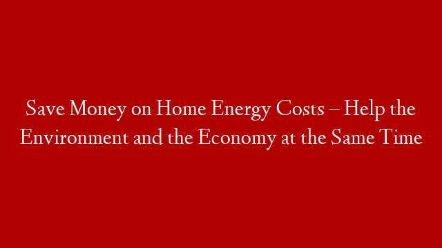 Save Money on Home Energy Costs – Help the Environment and the Economy at the Same Time post thumbnail image