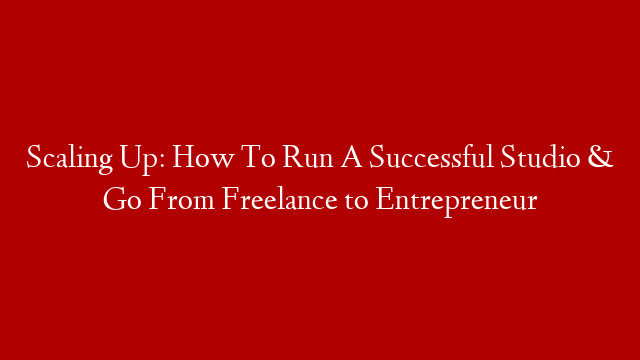 Scaling Up: How To Run A Successful Studio & Go From Freelance to Entrepreneur